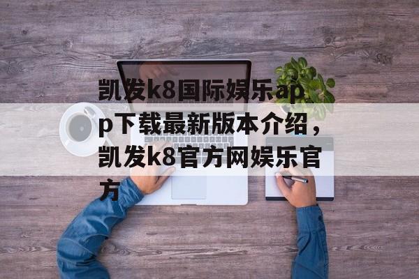 凯发k8国际娱乐app下载最新版本介绍，凯发k8官方网娱乐官方