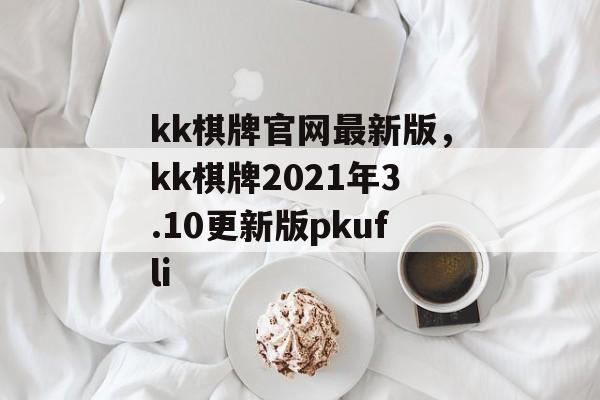 kk棋牌官网最新版，kk棋牌2021年3.10更新版pkufli